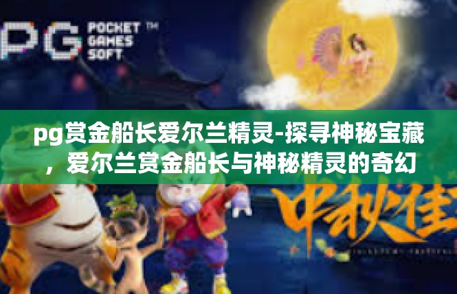 pg赏金船长爱尔兰精灵-探寻神秘宝藏，爱尔兰赏金船长与神秘精灵的奇幻之旅-pg赏金船长爱尔兰精灵
