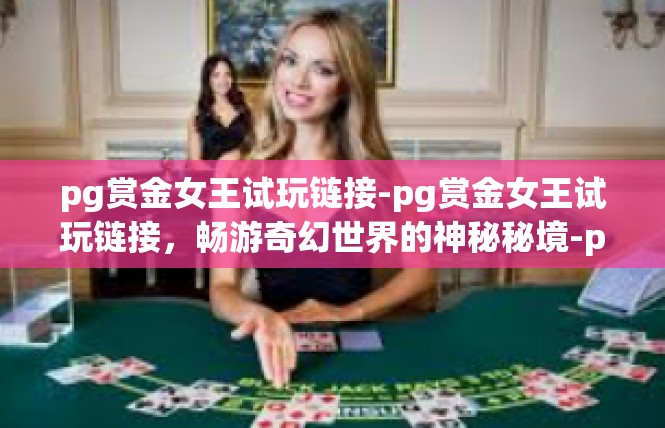 pg赏金女王试玩链接-pg赏金女王试玩链接，畅游奇幻世界的神秘秘境-pg赏金女王试玩链接