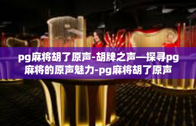 pg麻将胡了原声-胡牌之声—探寻pg麻将的原声魅力-pg麻将胡了原声