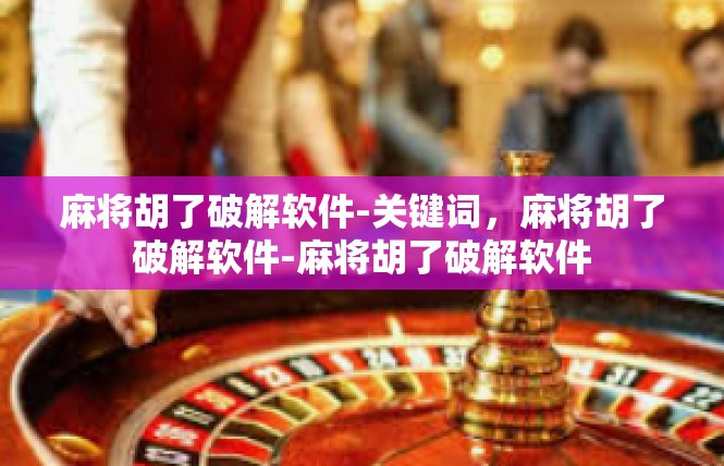 麻将胡了破解软件-关键词，麻将胡了破解软件-麻将胡了破解软件