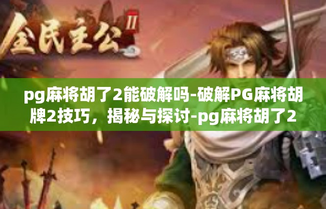 pg麻将胡了2能破解吗-破解PG麻将胡牌2技巧，揭秘与探讨-pg麻将胡了2能破解吗