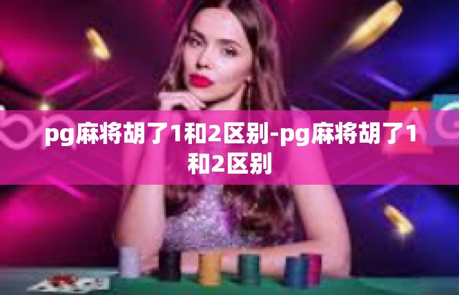 pg麻将胡了1和2区别-pg麻将胡了1和2区别