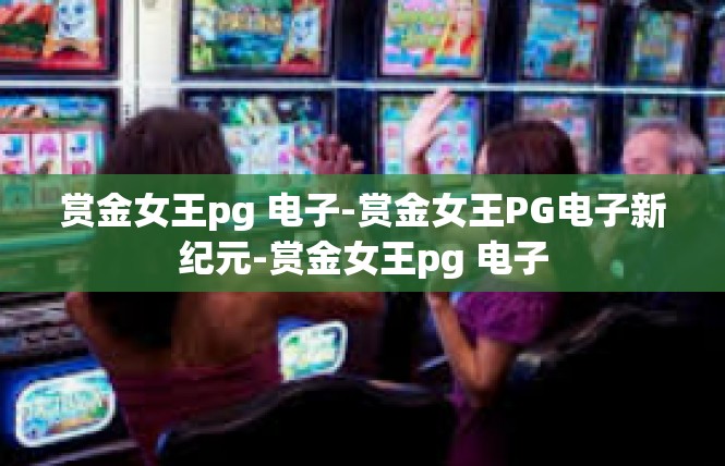赏金女王pg 电子-赏金女王PG电子新纪元-赏金女王pg 电子