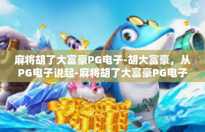 麻将胡了大富豪PG电子-胡大富豪，从PG电子说起-麻将胡了大富豪PG电子
