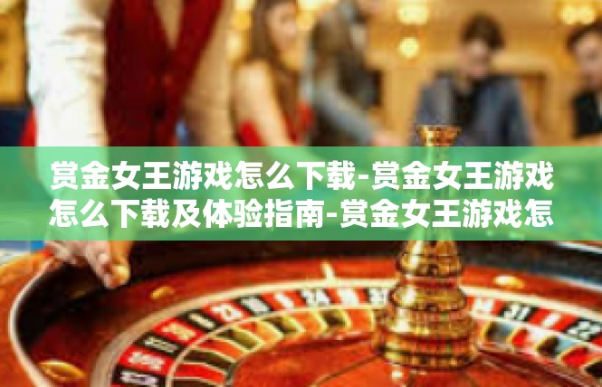 赏金女王游戏怎么下载-赏金女王游戏怎么下载及体验指南-赏金女王游戏怎么下载