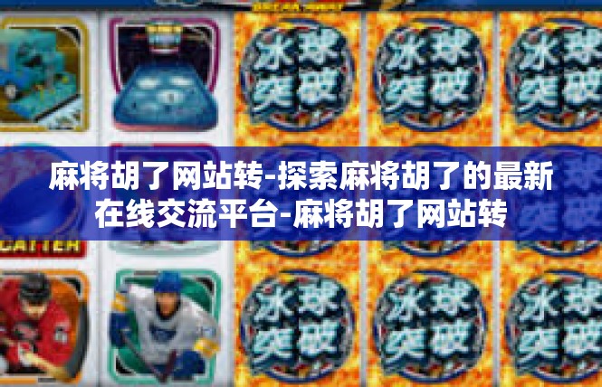 麻将胡了网站转-探索麻将胡了的最新在线交流平台-麻将胡了网站转