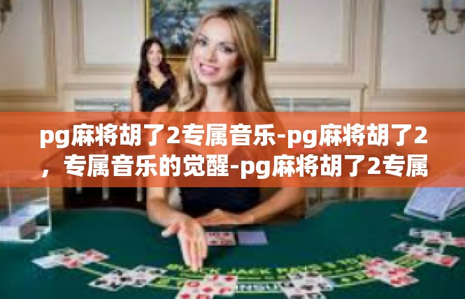 pg麻将胡了2专属音乐-pg麻将胡了2，专属音乐的觉醒-pg麻将胡了2专属音乐