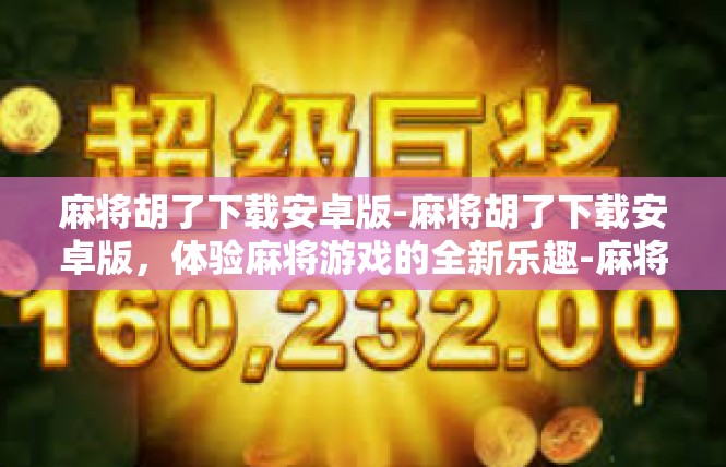麻将胡了下载安卓版-麻将胡了下载安卓版，体验麻将游戏的全新乐趣-麻将胡了下载安卓版
