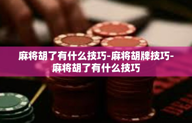 麻将胡了有什么技巧-麻将胡牌技巧-麻将胡了有什么技巧