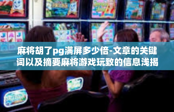 麻将胡了pg满屏多少倍-文章的关键词以及摘要麻将游戏玩致的信息浅揭-追求稳定性与游戏体验-麻将胡了pg满屏多少倍