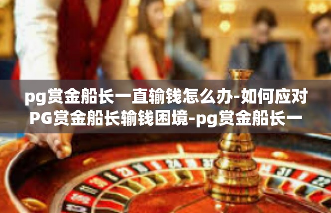 pg赏金船长一直输钱怎么办-如何应对PG赏金船长输钱困境-pg赏金船长一直输钱怎么办