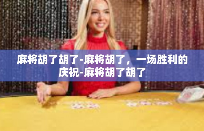 麻将胡了胡了-麻将胡了，一场胜利的庆祝-麻将胡了胡了