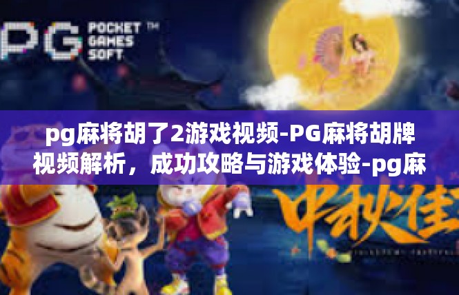 pg麻将胡了2游戏视频-PG麻将胡牌视频解析，成功攻略与游戏体验-pg麻将胡了2游戏视频