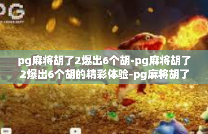 pg麻将胡了2爆出6个胡-pg麻将胡了2爆出6个胡的精彩体验-pg麻将胡了2爆出6个胡