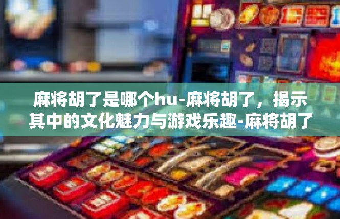 麻将胡了是哪个hu-麻将胡了，揭示其中的文化魅力与游戏乐趣-麻将胡了是哪个hu