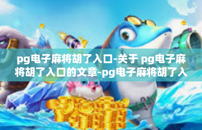 pg电子麻将胡了入口-关于 pg电子麻将胡了入口的文章-pg电子麻将胡了入口
