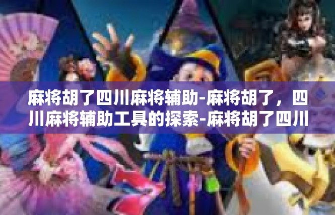 麻将胡了四川麻将辅助-麻将胡了，四川麻将辅助工具的探索-麻将胡了四川麻将辅助