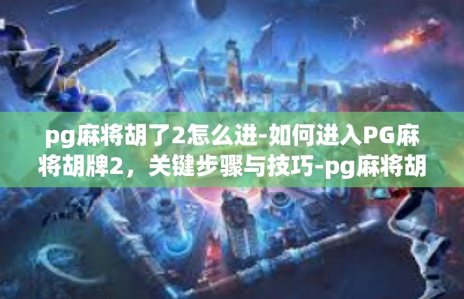 pg麻将胡了2怎么进-如何进入PG麻将胡牌2，关键步骤与技巧-pg麻将胡了2怎么进