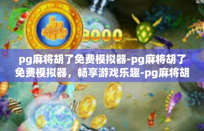 pg麻将胡了免费模拟器-pg麻将胡了免费模拟器，畅享游戏乐趣-pg麻将胡了免费模拟器