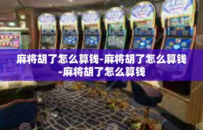 麻将胡了怎么算钱-麻将胡了怎么算钱-麻将胡了怎么算钱