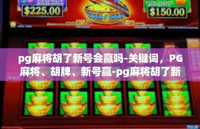 pg麻将胡了新号会赢吗-关键词，PG麻将、胡牌、新号赢-pg麻将胡了新号会赢吗