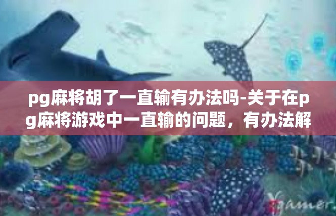 pg麻将胡了一直输有办法吗-关于在pg麻将游戏中一直输的问题，有办法解决-pg麻将胡了一直输有办法吗