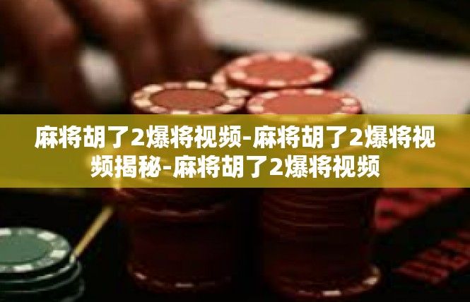 麻将胡了2爆将视频-麻将胡了2爆将视频揭秘-麻将胡了2爆将视频