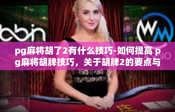pg麻将胡了2有什么技巧-如何提高 pg麻将胡牌技巧，关于胡牌2的要点与技巧-pg麻将胡了2有什么技巧