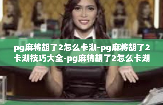 pg麻将胡了2怎么卡湖-pg麻将胡了2卡湖技巧大全-pg麻将胡了2怎么卡湖