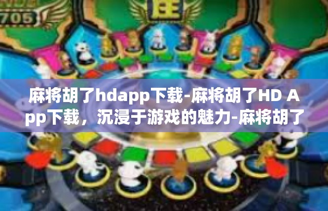 麻将胡了hdapp下载-麻将胡了HD App下载，沉浸于游戏的魅力-麻将胡了hdapp下载