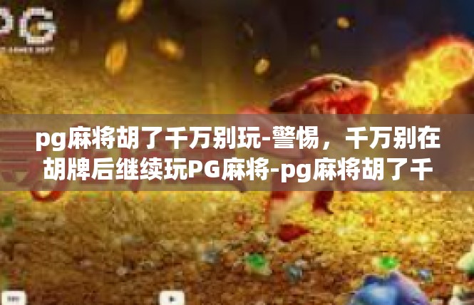 pg麻将胡了千万别玩-警惕，千万别在胡牌后继续玩PG麻将-pg麻将胡了千万别玩