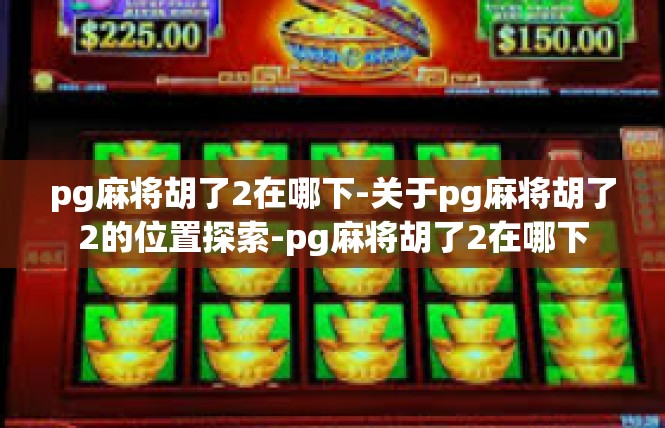 pg麻将胡了2在哪下-关于pg麻将胡了2的位置探索-pg麻将胡了2在哪下