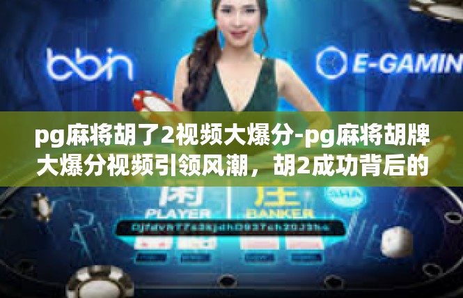 pg麻将胡了2视频大爆分-pg麻将胡牌大爆分视频引领风潮，胡2成功背后的故事与启示-pg麻将胡了2视频大爆分