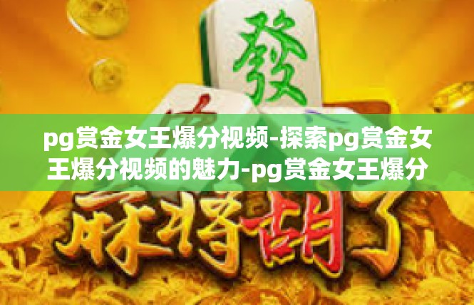 pg赏金女王爆分视频-探索pg赏金女王爆分视频的魅力-pg赏金女王爆分视频