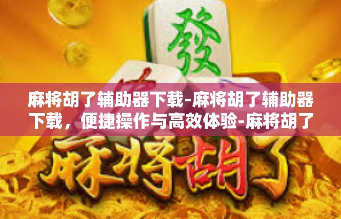 麻将胡了辅助器下载-麻将胡了辅助器下载，便捷操作与高效体验-麻将胡了辅助器下载
