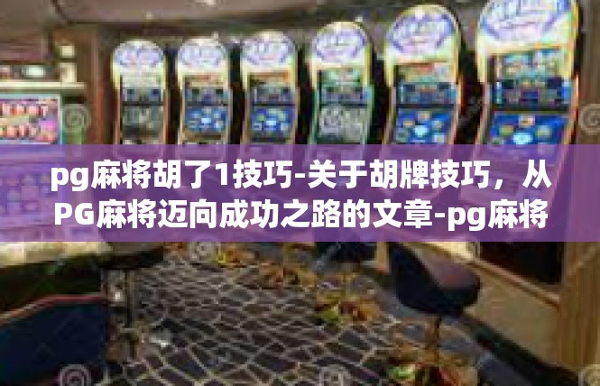 pg麻将胡了1技巧-关于胡牌技巧，从PG麻将迈向成功之路的文章-pg麻将胡了1技巧