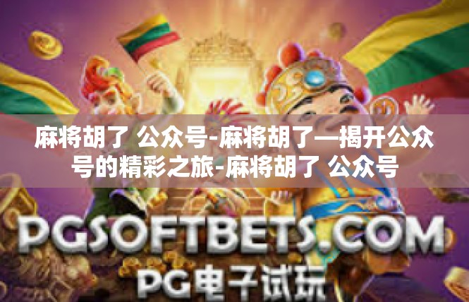 麻将胡了 公众号-麻将胡了—揭开公众号的精彩之旅-麻将胡了 公众号