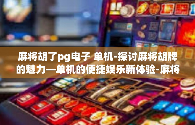 麻将胡了pg电子 单机-探讨麻将胡牌的魅力—单机的便捷娱乐新体验-麻将胡了pg电子 单机