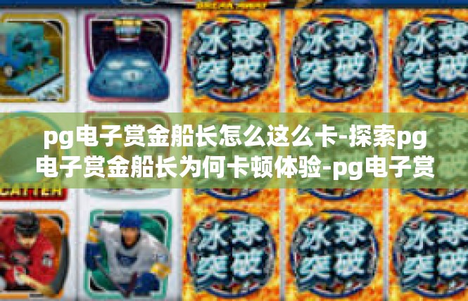 pg电子赏金船长怎么这么卡-探索pg电子赏金船长为何卡顿体验-pg电子赏金船长怎么这么卡