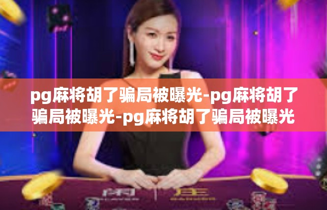 pg麻将胡了骗局被曝光-pg麻将胡了骗局被曝光-pg麻将胡了骗局被曝光