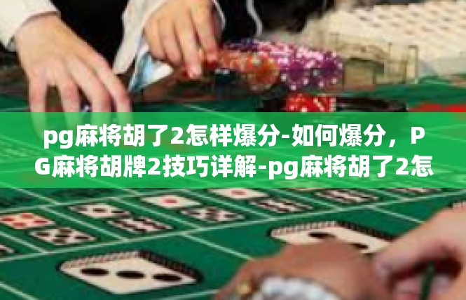 pg麻将胡了2怎样爆分-如何爆分，PG麻将胡牌2技巧详解-pg麻将胡了2怎样爆分