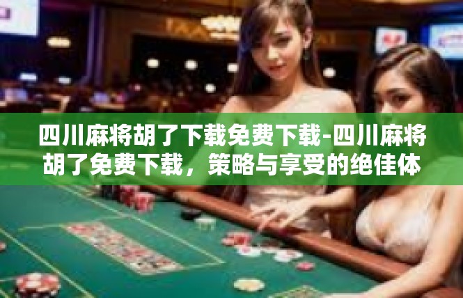 四川麻将胡了下载免费下载-四川麻将胡了免费下载，策略与享受的绝佳体验-四川麻将胡了下载免费下载