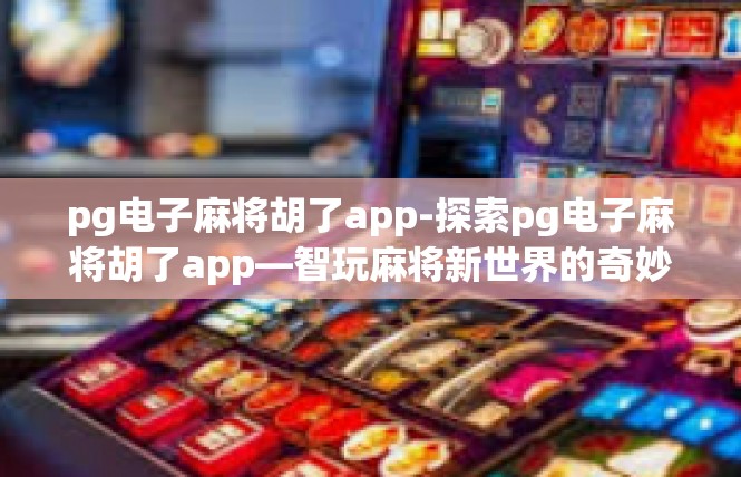 pg电子麻将胡了app-探索pg电子麻将胡了app—智玩麻将新世界的奇妙旅程-pg电子麻将胡了app