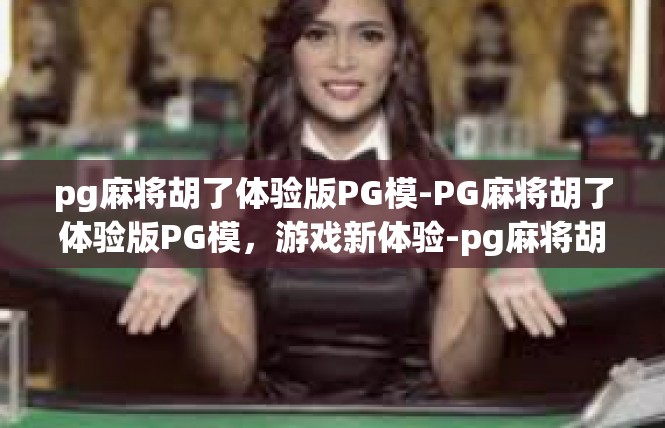 pg麻将胡了体验版PG模-PG麻将胡了体验版PG模，游戏新体验-pg麻将胡了体验版PG模