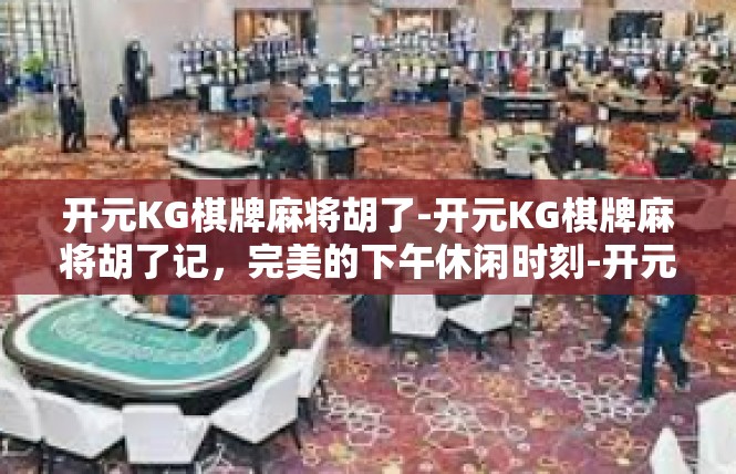 开元KG棋牌麻将胡了-开元KG棋牌麻将胡了记，完美的下午休闲时刻-开元KG棋牌麻将胡了