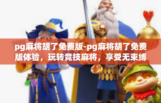 pg麻将胡了免费版-pg麻将胡了免费版体验，玩转竞技麻将，享受无束缚乐趣-pg麻将胡了免费版