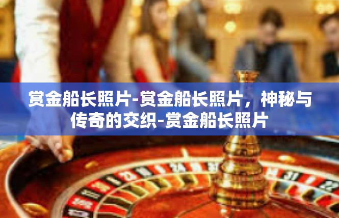 赏金船长照片-赏金船长照片，神秘与传奇的交织-赏金船长照片