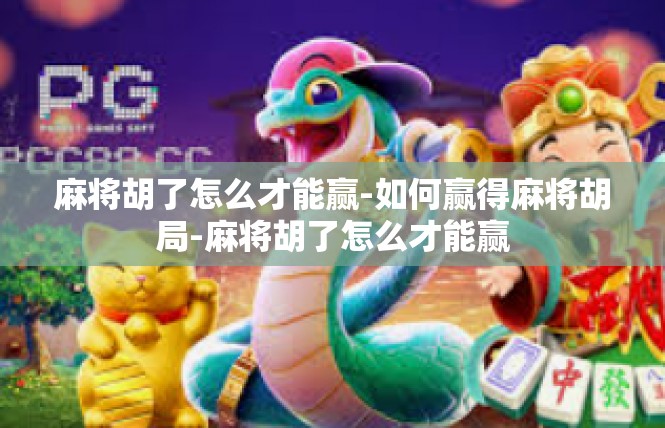 麻将胡了怎么才能赢-如何赢得麻将胡局-麻将胡了怎么才能赢