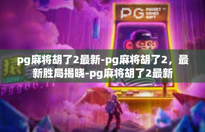pg麻将胡了2最新-pg麻将胡了2，最新胜局揭晓-pg麻将胡了2最新