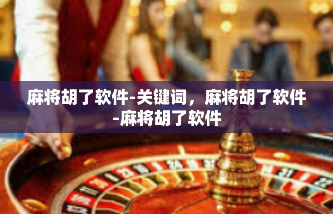 麻将胡了软件-关键词，麻将胡了软件-麻将胡了软件